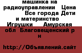 машинка на радиоуправлении › Цена ­ 1 000 - Все города Дети и материнство » Игрушки   . Амурская обл.,Благовещенский р-н